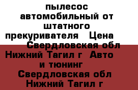 пылесос автомобильный от штатного прекуривателя › Цена ­ 1 500 - Свердловская обл., Нижний Тагил г. Авто » GT и тюнинг   . Свердловская обл.,Нижний Тагил г.